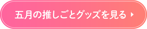 五月の推しごとグッズを見る